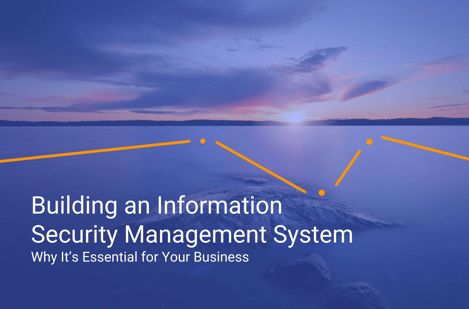 Building an Information Security Management System Why It’s Essential